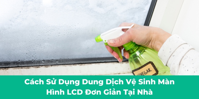 Cách dùng dung dịch vệ sinh màn hình LCD