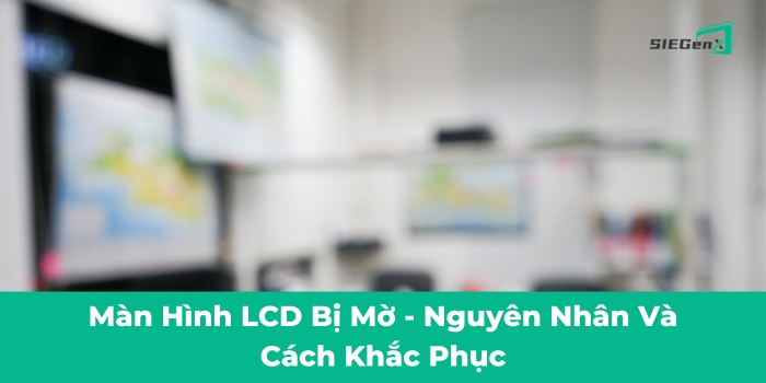 Màn hình LCD bị mờ - Nguyên nhân và cách khắc phúc