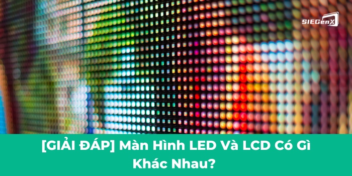 Màn hình LED và LCD có gì khác nhau?